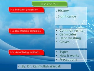 1
I-a. Disinfection principles
I-b. Autoclaving methods
I-a. Infection prevention
. History
. Significance
• Common terms
• Germicides
• Hand washing
• Gloves
• Types
• How it works
• Precautions
• By: Dr. Kalimullah Wardak
‫بسم‬
‫هللا‬
‫الرحمن‬
‫الرحیم‬
 