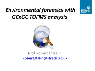 Environmental forensics with
GCxGC TOFMS analysis

Prof Robert M Kalin
Robert.Kalin@strath.ac.uk

 