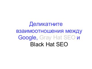 Деликатните
взаимоотношения между
Google, Gray Hat SEO и
Black Hat SEO
 