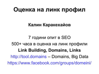 Оценка на линк профил
Калин Каракехайов
7 години опит в SEO
500+ часа в оценка на линк профили
Link Building, Domains, Links
http://tool.domains – Domains, Big Data
https://www.facebook.com/groups/domeini/
 