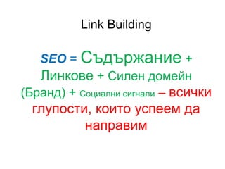 Link Building
SEO = Съдържание +
Линкове + Силен домейн
(Бранд) + Социални сигнали – всички
глупости, които успеем да
направим
 