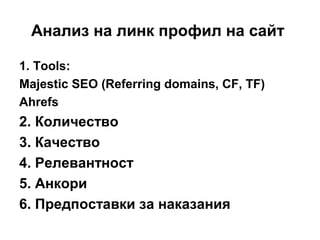 Анализ на линк профил на сайт
1. Tools:
Majestic SEO (Referring domains, CF, TF)
Ahrefs
2. Количество
3. Качество
4. Релевантност
5. Анкори
6. Предпоставки за наказания
 
