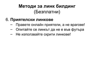 Методи за линк билдинг
(Безплатни)
6. Приятелски линкове
– Правете онлайн приятели, а не врагове!
– Опитайте се линкът да не е във футъра
– Не използвайте скрити линкове!
 