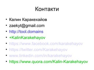 Контакти
• Калин Каракехайов
• zaekyt@gmail.com
• http://tool.domains
• +KalinKarakehayov
• https://www.facebook.com/karakehayov
• https://twitter.com/Karakehayov
• www.linkedin.com/in/karakehayov
• https://www.quora.com/Kalin-Karakehayov
 