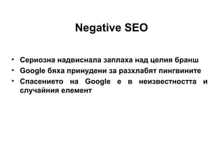 Negative SEO
• Сериозна надвиснала заплаха над целия бранш
• Google бяха принудени за разхлабят пингвините
• Спасението на Google е в неизвестността и
случайния елемент
 