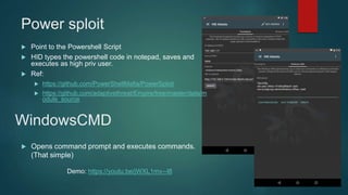 Power sploit
 Point to the Powershell Script
 HID types the powershell code in notepad, saves and
executes as high priv user.
 Ref:
 https://github.com/PowerShellMafia/PowerSploit
 https://github.com/adaptivethreat/Empire/tree/master/data/m
odule_source
WindowsCMD
 Opens command prompt and executes commands.
(That simple)
Demo: https://youtu.be/jWXL1mv--I8
 