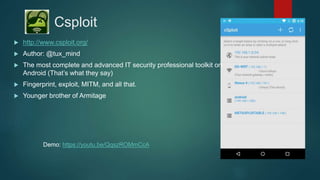 Csploit
 http://www.csploit.org/
 Author: @tux_mind
 The most complete and advanced IT security professional toolkit on
Android (That’s what they say)
 Fingerprint, exploit, MITM, and all that.
 Younger brother of Armitage
Demo: https://youtu.be/QqszROMmCcA
 