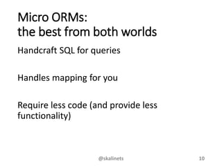 Micro ORMs:
the best from both worlds
Handcraft SQL for queries
Handles mapping for you
Require less code (and provide less
functionality)
@skalinets 10
 
