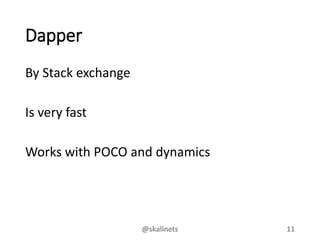 Dapper
By Stack exchange
Is very fast
Works with POCO and dynamics
@skalinets 11
 