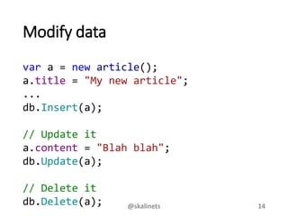 Modify data
var a = new article();
a.title = "My new article";
...
db.Insert(a);
// Update it
a.content = "Blah blah";
db.Update(a);
// Delete it
db.Delete(a); @skalinets 14
 