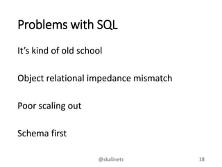 Problems with SQL
It’s kind of old school
Object relational impedance mismatch
Poor scaling out
Schema first
@skalinets 18
 