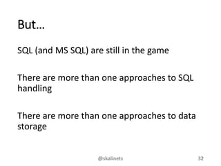 But…
SQL (and MS SQL) are still in the game
There are more than one approaches to SQL
handling
There are more than one approaches to data
storage
@skalinets 32
 