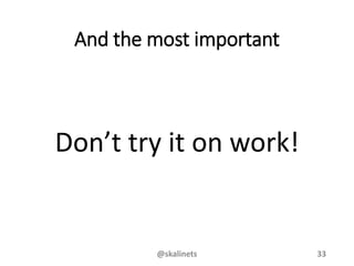 And the most important
Don’t try it on work!
@skalinets 33
 