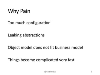 Why Pain
Too much configuration
Leaking abstractions
Object model does not fit business model
Things become complicated very fast
@skalinets 7
 