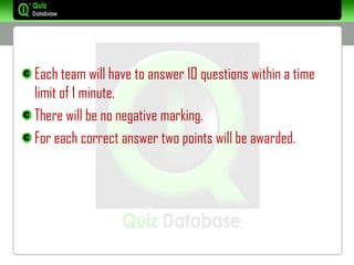 Each team will have to answer 10 questions within a time
limit of 1 minute.
There will be no negative marking.
For each correct answer two points will be awarded.
 