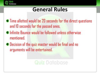 General Rules
Time allotted would be 20 seconds for the direct questions
and 10 seconds for the passed ones.
Infinite Bounce would be followed unless otherwise
mentioned.
Decision of the quiz master would be final and no
arguments will be entertained.
 