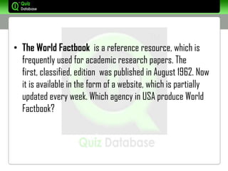 • The World Factbook is a reference resource, which is
  frequently used for academic research papers. The
  first, classified, edition was published in August 1962. Now
  it is available in the form of a website, which is partially
  updated every week. Which agency in USA produce World
  Factbook?
 