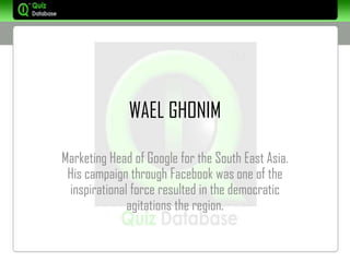WAEL GHONIM

Marketing Head of Google for the South East Asia.
 His campaign through Facebook was one of the
 inspirational force resulted in the democratic
              agitations the region.
 