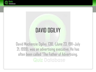 DAVID OGILVY

David Mackenzie Ogilvy, CBE, (June 23, 1911–July
21, 1999), was an advertising executive. He has
 often been called "The Father of Advertising.
 