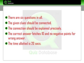 There are six questions in all.
The given clues should be connected.
The connection should be explained precisely.
The correct answer fetches 10 and no negative points for
wrong answer.
The time allotted is 20 secs.
 