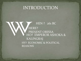 INTRODUCTION


        HEN ? 261 BC
   HERE?
   PRESENT ORISSA
  HO? EMPEROR ASHOKA &
  KALINGRAJ
HY? ECONOMIC & POLITICAL
REASONS
 