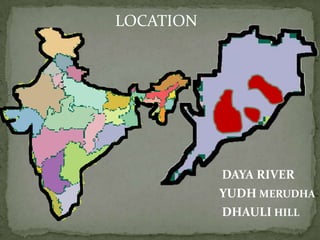 LOCATION




           DAYA RIVER
           YUDH MERUDHA
           DHAULI HILL
 