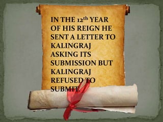 IN THE 12th YEAR
OF HIS REIGN HE
SENT A LETTER TO
KALINGRAJ
ASKING ITS
SUBMISSION BUT
KALINGRAJ
REFUSED TO
SUBMIT.
 