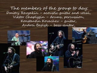 The members of the group to day:
Dmitry Revyakin – acoustic guitar and vocal,
Viktor Chaplygin – drums, percussion,
Konsta...