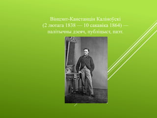 Вінцэнт-Канстанцін Каліноўскі
(2 лютага 1838 — 10 сакавіка 1864) —
палітычны дзеяч, публіцыст, паэт.
 