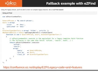 Fallback exemple with eZFind
https://confluence.ez.no/display/EZP/Legacy+code+and+features
 