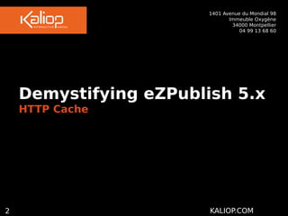 1401 Avenue du Mondial 98
 Immeuble Oxygène
34000 Montpellier
04 99 13 68 60
2 KALIOP.COM
Demystifying eZPublish 5.x
HTTP Cache
 