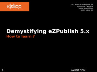 1401 Avenue du Mondial 98
 Immeuble Oxygène
34000 Montpellier
04 99 13 68 60
2 KALIOP.COM
Demystifying eZPublish 5.x
How to learn ?
 