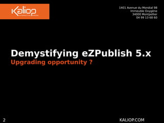 1401 Avenue du Mondial 98
 Immeuble Oxygène
34000 Montpellier
04 99 13 68 60
2 KALIOP.COM
Demystifying eZPublish 5.x
Upgrading opportunity ?
 