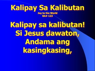 Kalipay Sa Kalibutan
Joy to the World
BA# 123
Kalipay sa kalibutan!
Si Jesus dawaton,
Andama ang
kasingkasing,
 