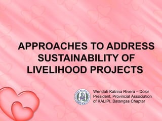 APPROACHES TO ADDRESS
   SUSTAINABILITY OF
 LIVELIHOOD PROJECTS
           Wendah Katrina Rivera – Dolor
           President, Provincial Association
           of KALIPI, Batangas Chapter
 