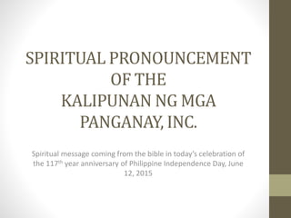 SPIRITUAL PRONOUNCEMENT
OF THE
KALIPUNAN NG MGA
PANGANAY, INC.
Spiritual message coming from the bible in today’s celebration of
the 117th year anniversary of Philippine Independence Day, June
12, 2015
 