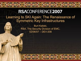 Learning to SKI Again: The Renaissance of
Symmetric Key Infrastructures
Burt Kaliski,
RSA, The Security Division of EMC,
02/06/07 – DEV-208
 