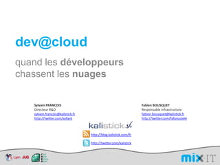 dev@cloud quand les développeurs chassent les nuages Sylvain FRANCOIS Directeur R&D sylvain.francois@kalistick.fr http://twitter.com/syllant Fabien BOUSQUET Responsable infrastructure fabien.bousquet@kalistick.fr http://twitter.com/fafanoulele http://blog.kalistick.com/fr http://twitter.com/kalistick 