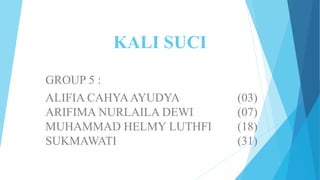 KALI SUCI
GROUP 5 :
ALIFIA CAHYAAYUDYA (03)
ARIFIMA NURLAILA DEWI (07)
MUHAMMAD HELMY LUTHFI (18)
SUKMAWATI (31)
 