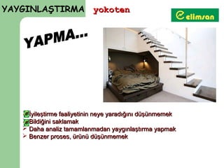 YAYGINLAŞTIRMA yokoten




    İyileştirme faaliyetinin neye yaradığını düşünmemek
    Bildiğini saklamak
    Daha analiz tamamlanmadan yaygınlaştırma yapmak
    Benzer proses, ürünü düşünmemek
 