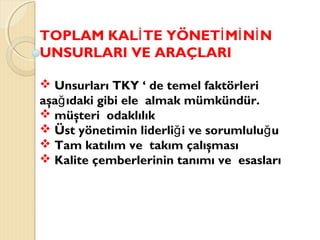 TOPLAM KAL TE YÖNET M N Nİ İ İ İ
UNSURLARI VE ARAÇLARI
 Unsurları TKY ‘ de temel faktörleri
aşa ıdaki gibi ele almak mümkündür.ğ
 müşteri odaklılık
 Üst yönetimin liderli i ve sorumlulu uğ ğ
 Tam katılım ve takım çalışması
 Kalite çemberlerinin tanımı ve esasları
 