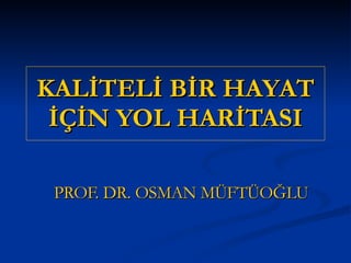 KALİTELİ BİR HAYAT İÇİN YOL HARİTASI PROF. DR. OSMAN MÜFTÜOĞLU 
