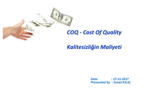 COQ - Cost Of Quality
Kalitesizliğin Maliyeti
Date : 17-11-2017
Presented by : İsmet KILIÇ
 