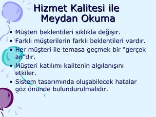 Hizmet Kalitesi ile  Meydan Okuma Müşteri beklentileri sıklıkla değişir. Farklı müşterilerin farklı beklentileri vardır. Her müşteri ile temasa geçmek bir “gerçek an”dır. Müşteri katılımı kalitenin algılanışını etkiler. Sistem tasarımında oluşabilecek hatalar göz önünde bulundurulmalıdır. 