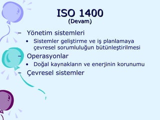 ISO 1400 (Devam) Yönetim sistemleri Sistemler geliştirme ve iş planlamaya çevresel sorumluluğun bütünleştirilmesi Operasyonlar Doğal kaynakların ve enerjinin korunumu Çevresel sistemler 