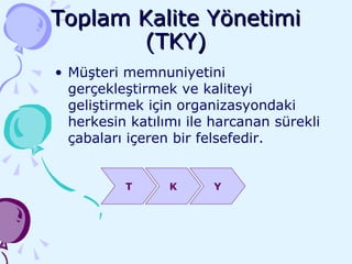 Toplam Kalite Yönetimi (TKY) Müşteri memnuniyetini gerçekleştirmek ve kaliteyi geliştirmek için organizasyondaki herkesin katılımı ile harcanan sürekli çabaları içeren bir felsefedir. T K Y 