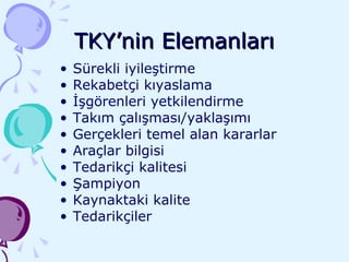 TKY’nin Elemanları Sürekli iyileştirme Rekabetçi kıyaslama İşgörenleri yetkilendirme Takım çalışması/yaklaşımı Gerçekleri temel alan kararlar Araçlar bilgisi Tedarikçi kalitesi Şampiyon Kaynaktaki kalite Tedarikçiler 