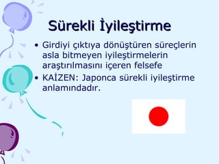 Sürekli İyileştirme Girdiyi çıktıya dönüştüren süreçlerin asla bitmeyen iyileştirmelerin araştırılmasını içeren felsefe KAİZEN: Japonca sürekli iyileştirme anlamındadır. 