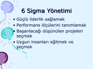 6 Sigma Yönetimi Güçlü liderlik sağlamak Performans ölçülerini tanımlamak Başarılacağı düşünülen projeleri seçmek Uygun insanları eğitmek ve seçmek 