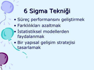 6 Sigma Tekniği Süreç performansını geliştirmek Farklılıkları azaltmak İstatistiksel modellerden faydalanmak Bir yapısal gelişim stratejisi tasarlamak 